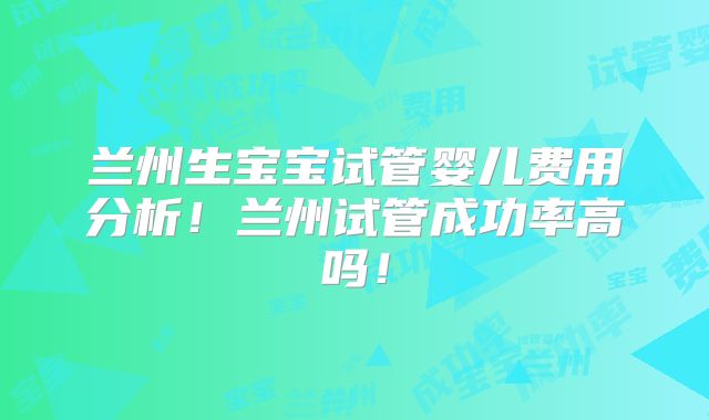 兰州生宝宝试管婴儿费用分析!兰州试管成功率高吗!