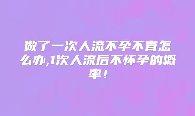 做了一次人流不孕不育怎么办,1次人流后不怀孕的概率!