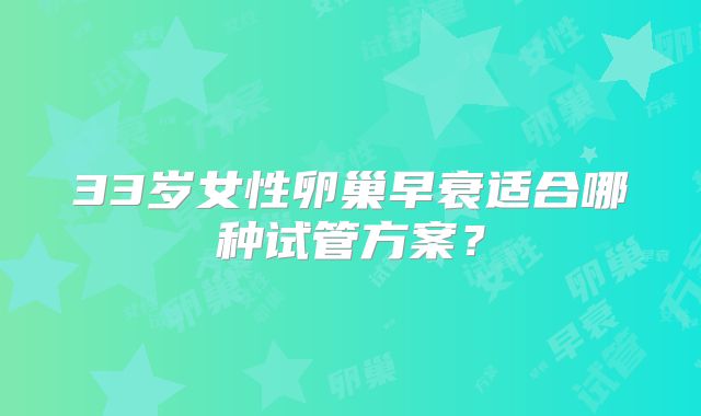 33岁女性卵巢早衰适合哪种试管方案?