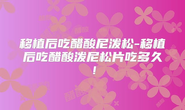 移植后吃醋酸尼泼松-移植后吃醋酸泼尼松片吃多久!