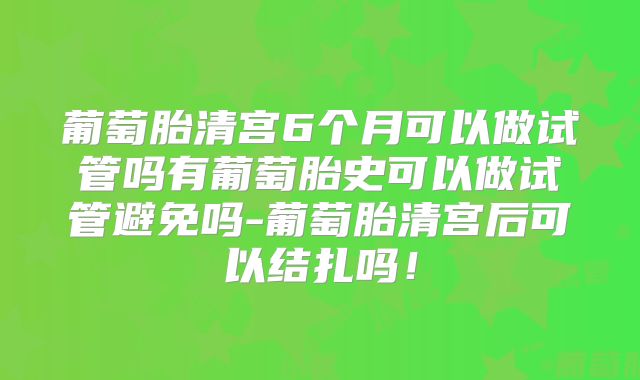 葡萄胎清宫6个月可以做试管吗有葡萄胎史可以做试管避免吗-葡萄胎清宫后可以结扎吗！