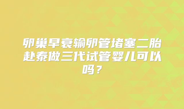 卵巢早衰输卵管堵塞二胎赴泰做三代试管婴儿可以吗？