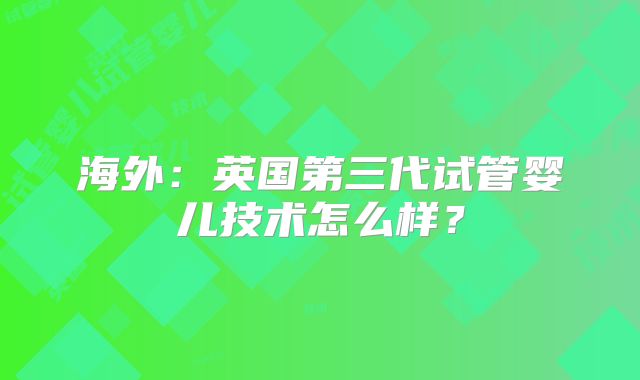 海外:英国第三代试管婴儿技术怎么样?