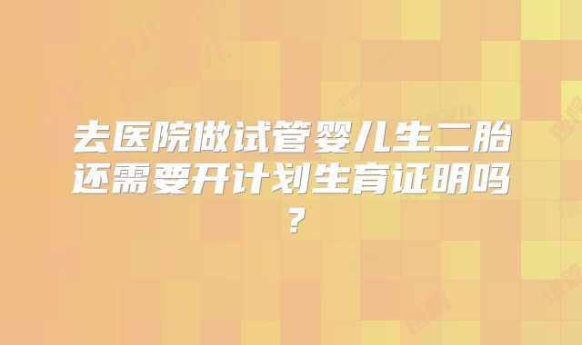 去医院做试管婴儿生二胎还需要开计划生育证明吗?