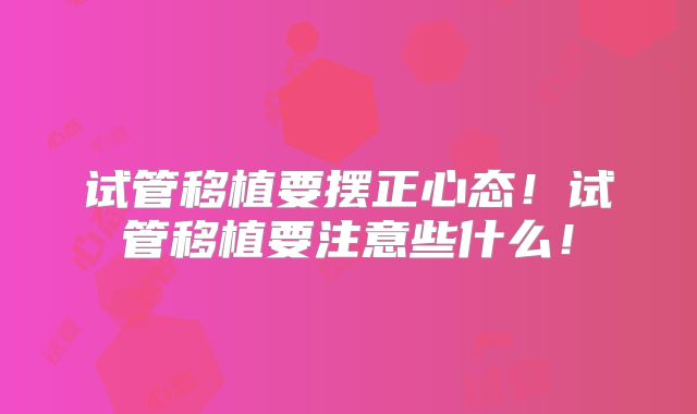 试管移植要摆正心态！试管移植要注意些什么！