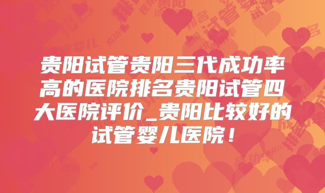 贵阳试管贵阳三代成功率高的医院排名贵阳试管四大医院评价_贵阳比较好的试管婴儿医院!