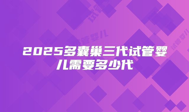 2025多囊巢三代试管婴儿需要多少代