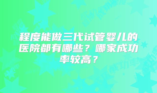 程度能做三代试管婴儿的医院都有哪些？哪家成功率较高？