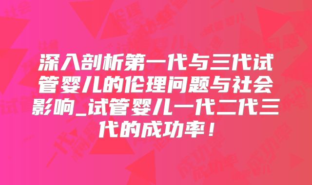 深入剖析第一代与三代试管婴儿的伦理问题与社会影响_试管婴儿一代二代三代的成功率!