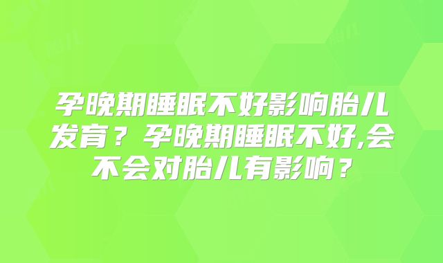 孕晚期睡眠不好影响胎儿发育？孕晚期睡眠不好,会不会对胎儿有影响？