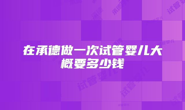 在承德做一次试管婴儿大概要多少钱