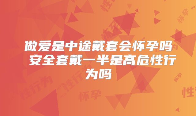 做爱是中途戴套会怀孕吗 安全套戴一半是高危性行为吗