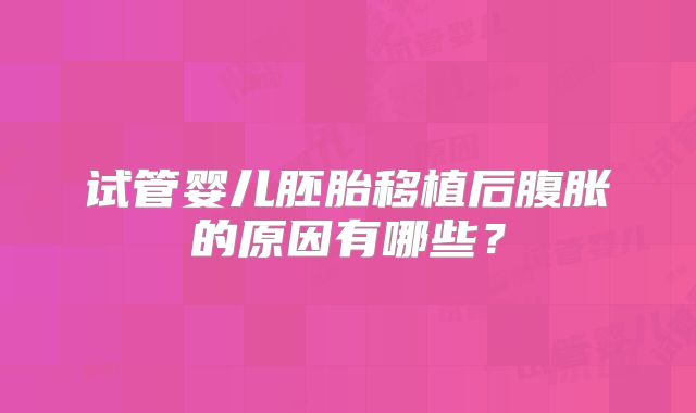 试管婴儿胚胎移植后腹胀的原因有哪些？