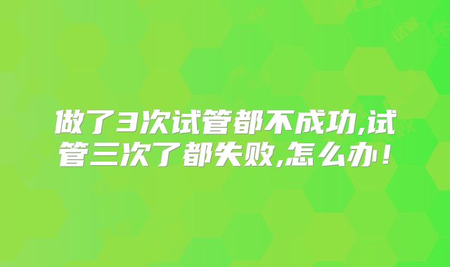 做了3次试管都不成功,试管三次了都失败,怎么办！