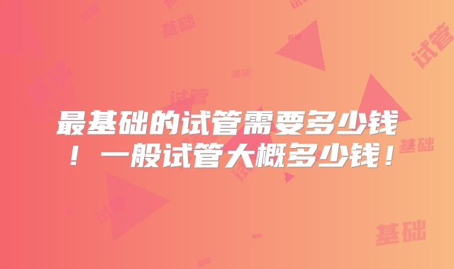 最基础的试管需要多少钱!一般试管大概多少钱!