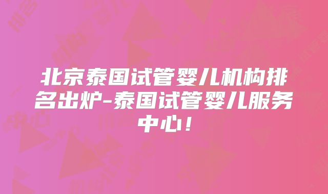 北京泰国试管婴儿机构排名出炉-泰国试管婴儿服务中心！