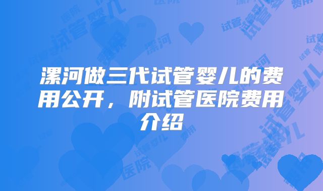漯河做三代试管婴儿的费用公开，附试管医院费用介绍