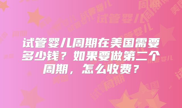 试管婴儿周期在美国需要多少钱?如果要做第二个周期,怎么收费?