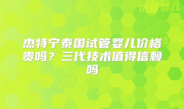 杰特宁泰国试管婴儿价格贵吗?三代技术值得信赖吗
