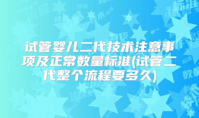 试管婴儿二代技术注意事项及正常数量标准(试管二代整个流程要多久)