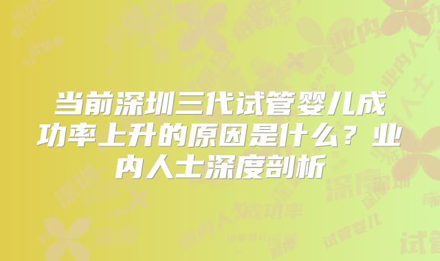 当前深圳三代试管婴儿成功率上升的原因是什么?业内人士深度剖析