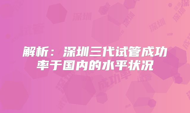 解析：深圳三代试管成功率于国内的水平状况