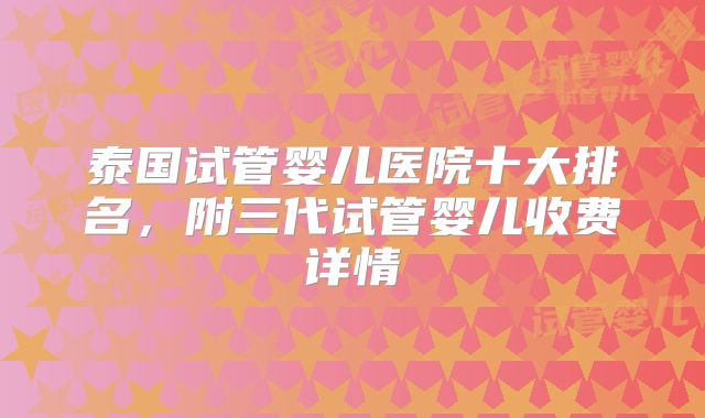 泰国试管婴儿医院十大排名，附三代试管婴儿收费详情