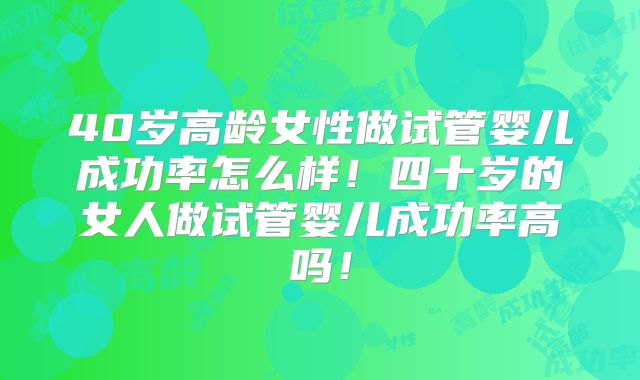 40岁高龄女性做试管婴儿成功率怎么样！四十岁的女人做试管婴儿成功率高吗！