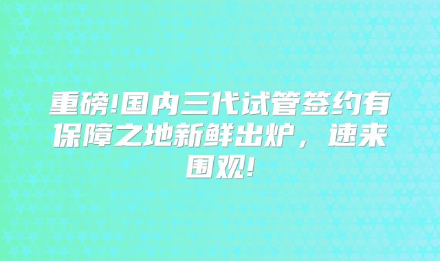重磅!国内三代试管签约有保障之地新鲜出炉,速来围观!