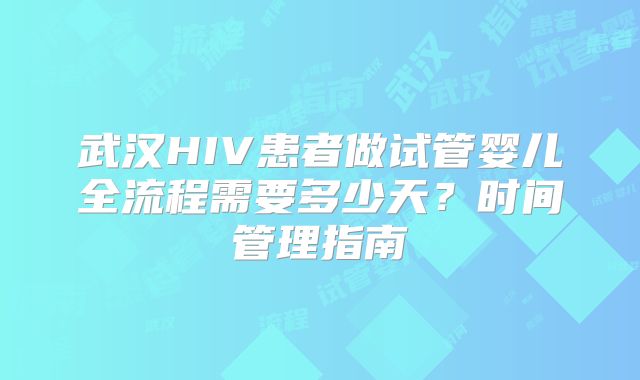 武汉HIV患者做试管婴儿全流程需要多少天？时间管理指南