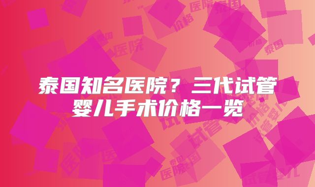 泰国知名医院?三代试管婴儿手术价格一览