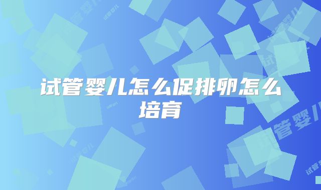 试管婴儿怎么促排卵怎么培育