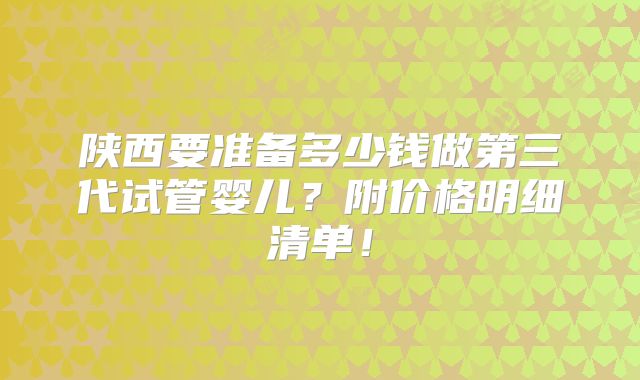 陕西要准备多少钱做第三代试管婴儿？附价格明细清单！