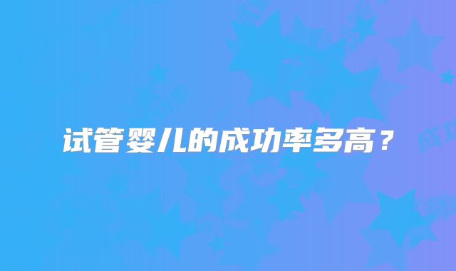 试管婴儿的成功率多高？