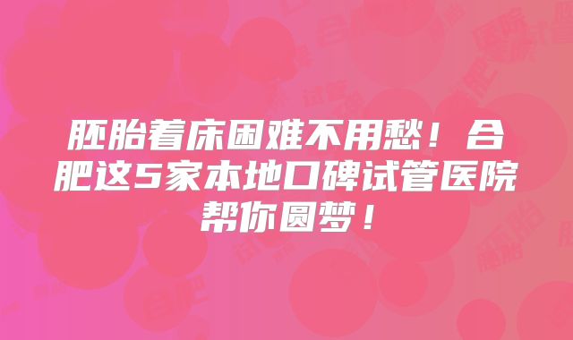 胚胎着床困难不用愁！合肥这5家本地口碑试管医院帮你圆梦！