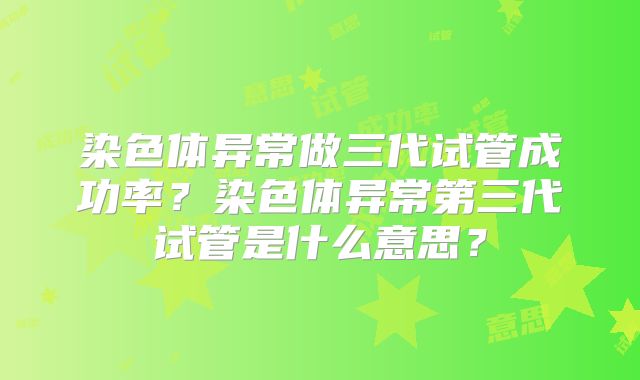 染色体异常做三代试管成功率？染色体异常第三代试管是什么意思？