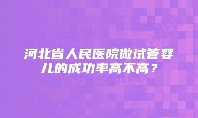 河北省人民医院做试管婴儿的成功率高不高?
