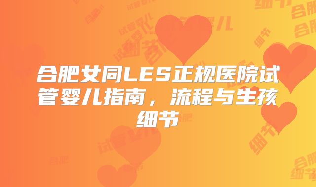 合肥女同LES正规医院试管婴儿指南，流程与生孩细节