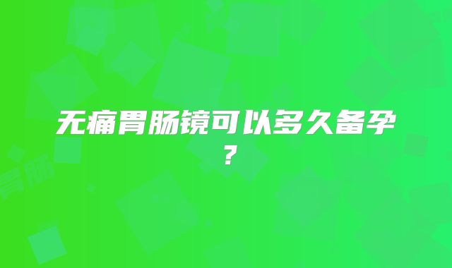 无痛胃肠镜可以多久备孕？