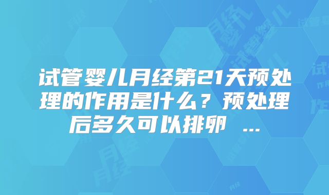 试管婴儿月经第21天预处理的作用是什么？预处理后多久可以排卵 ...