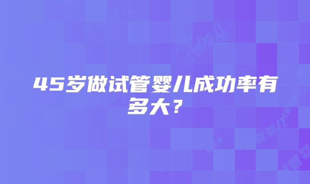 45岁做试管婴儿成功率有多大?