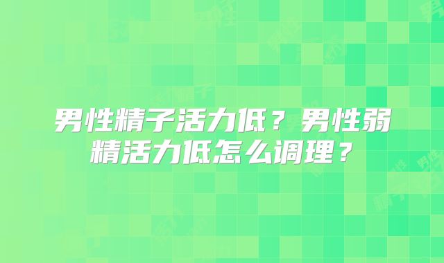 男性精子活力低？男性弱精活力低怎么调理？