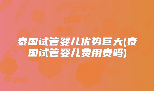 泰国试管婴儿优势巨大(泰国试管婴儿费用贵吗)