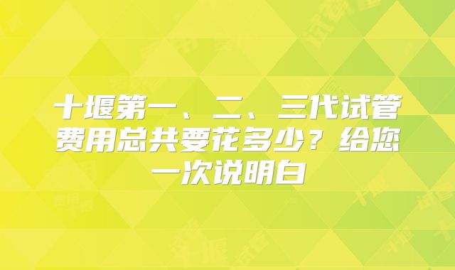 十堰第一、二、三代试管费用总共要花多少?给您一次说明白