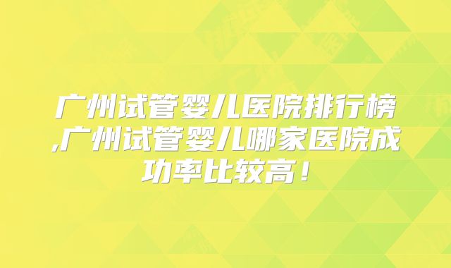 广州试管婴儿医院排行榜,广州试管婴儿哪家医院成功率比较高！