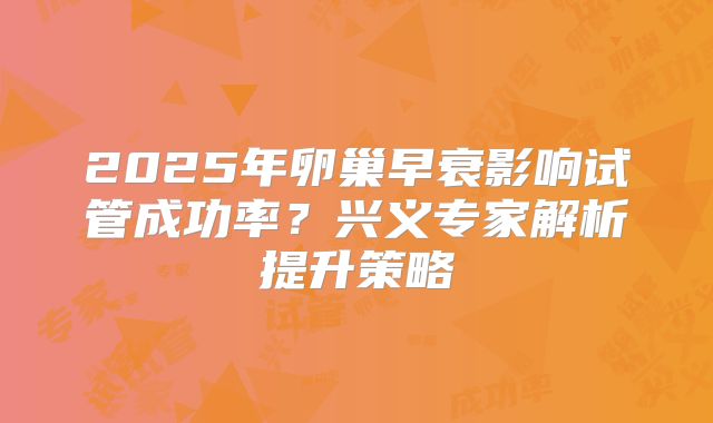 2025年卵巢早衰影响试管成功率？兴义专家解析提升策略