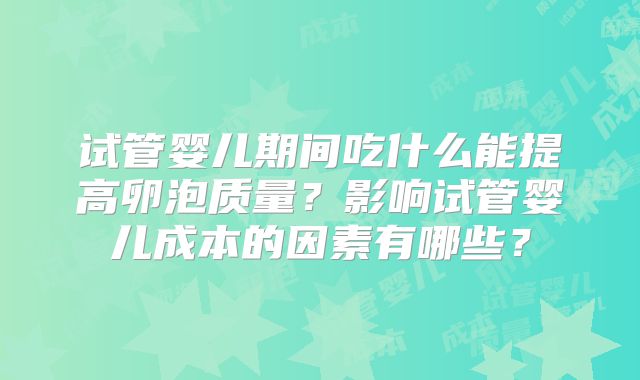 试管婴儿期间吃什么能提高卵泡质量?影响试管婴儿成本的因素有哪些?