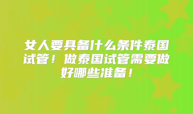 女人要具备什么条件泰国试管!做泰国试管需要做好哪些准备!