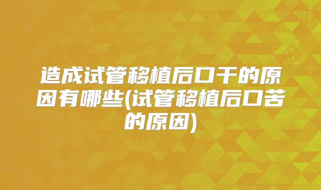 造成试管移植后口干的原因有哪些(试管移植后口苦的原因)