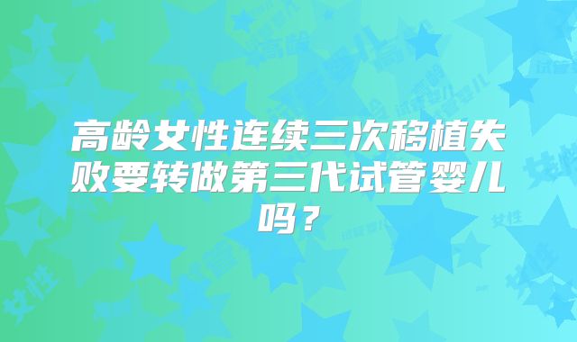 高龄女性连续三次移植失败要转做第三代试管婴儿吗?
